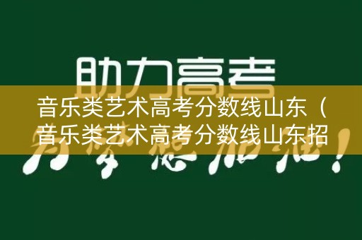 音乐类艺术高考分数线山东（音乐类艺术高考分数线山东招生）