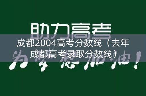 成都2004高考分数线（去年成都高考录取分数线）