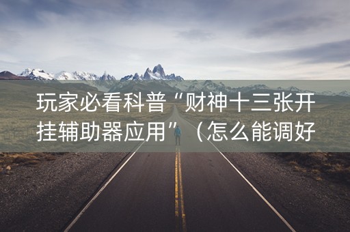 玩家必看科普“财神十三张开挂辅助器应用”（怎么能调好牌)