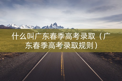 什么叫广东春季高考录取（广东春季高考录取规则）