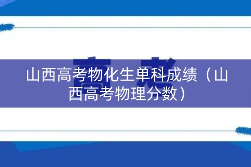 山西高考物化生单科成绩（山西高考物理分数）