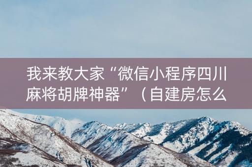 我来教大家“微信小程序四川麻将胡牌神器”（自建房怎么拿好牌)