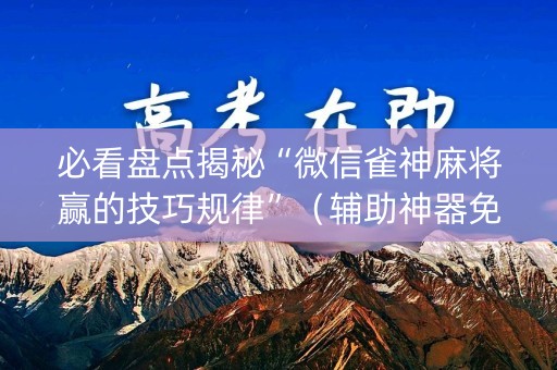 必看盘点揭秘“微信雀神麻将赢的技巧规律”（辅助神器免费)