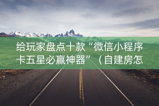 给玩家盘点十款“微信小程序卡五星必赢神器”（自建房怎么赢)