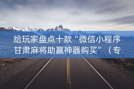 给玩家盘点十款“微信小程序甘肃麻将助赢神器购买”（专用神器下载)