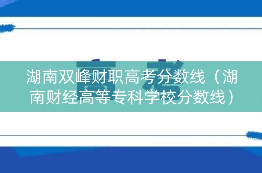 湖南双峰财职高考分数线（湖南财经高等专科学校分数线）