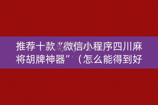推荐十款“微信小程序四川麻将胡牌神器”（怎么能得到好牌)