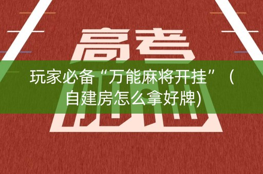 玩家必备“万能麻将开挂”（自建房怎么拿好牌)