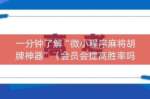 一分钟了解“微小程序麻将胡牌神器”（会员会提高胜率吗)