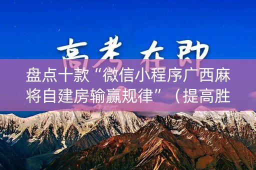 盘点十款“微信小程序广西麻将自建房输赢规律”（提高胜率技巧)