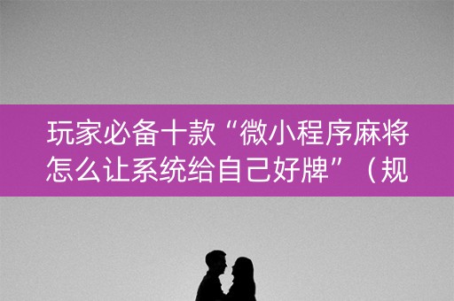 玩家必备十款“微小程序麻将怎么让系统给自己好牌”（规律确实有挂)