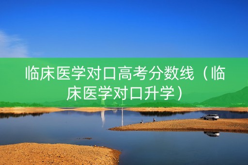 临床医学对口高考分数线（临床医学对口升学）