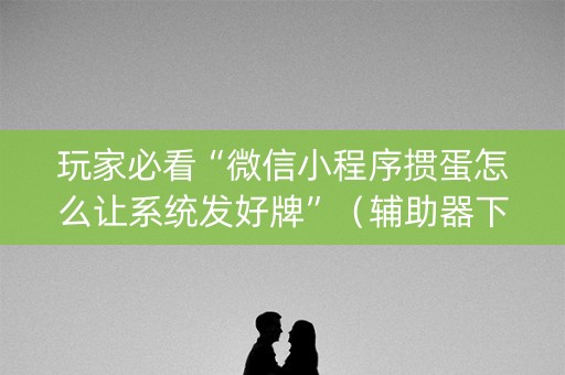 玩家必看“微信小程序掼蛋怎么让系统发好牌”（辅助器下载)