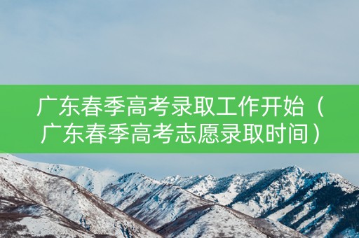 广东春季高考录取工作开始（广东春季高考志愿录取时间）