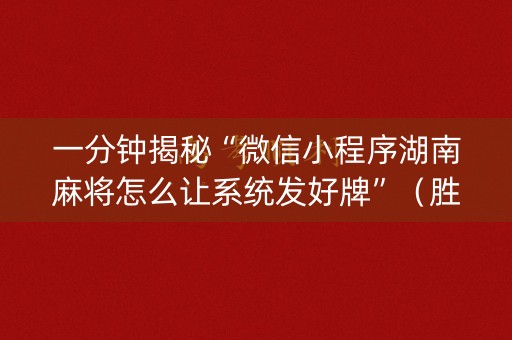一分钟揭秘“微信小程序湖南麻将怎么让系统发好牌”（胜负规律拿好牌)