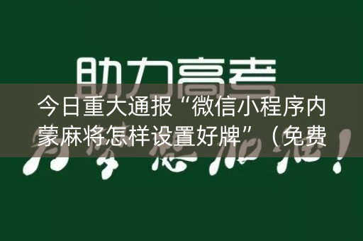 今日重大通报“微信小程序内蒙麻将怎样设置好牌”（免费专用神器)
