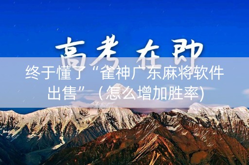 终于懂了“雀神广东麻将软件出售”（怎么增加胜率)