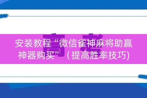 安装教程“微信雀神麻将助赢神器购买”（提高胜率技巧)