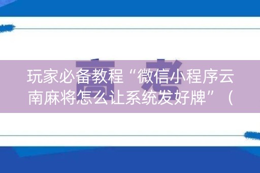 玩家必备教程“微信小程序云南麻将怎么让系统发好牌”（自建房怎么拿好牌)