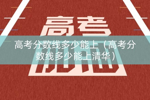 高考分数线多少能上（高考分数线多少能上清华）