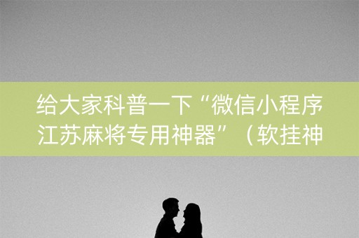 给大家科普一下“微信小程序江苏麻将专用神器”（软挂神器)