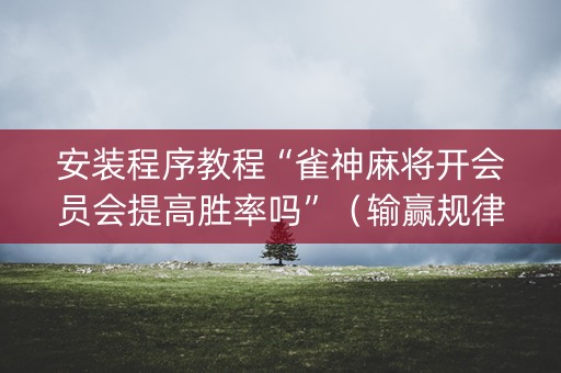 安装程序教程“雀神麻将开会员会提高胜率吗”（输赢规律)