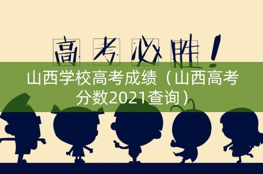 山西学校高考成绩（山西高考分数2021查询）