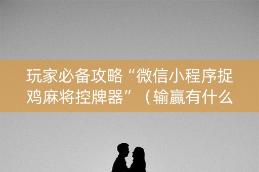 玩家必备攻略“微信小程序捉鸡麻将控牌器”（输赢有什么规律)