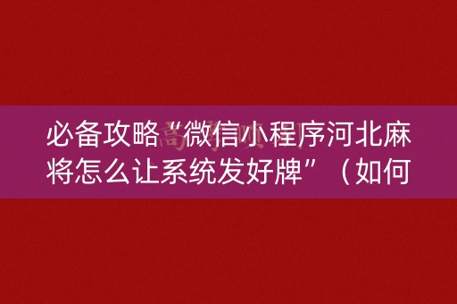 必备攻略“微信小程序河北麻将怎么让系统发好牌”（如何提高胜率)