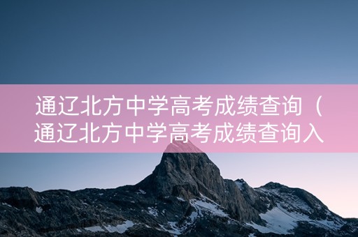 通辽北方中学高考成绩查询（通辽北方中学高考成绩查询入口）