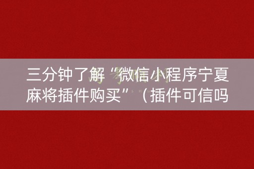 三分钟了解“微信小程序宁夏麻将插件购买”（插件可信吗)