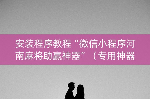 安装程序教程“微信小程序河南麻将助赢神器”（专用神器下载)