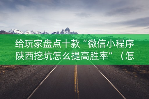 给玩家盘点十款“微信小程序陕西挖坑怎么提高胜率”（怎么设置能有好牌)