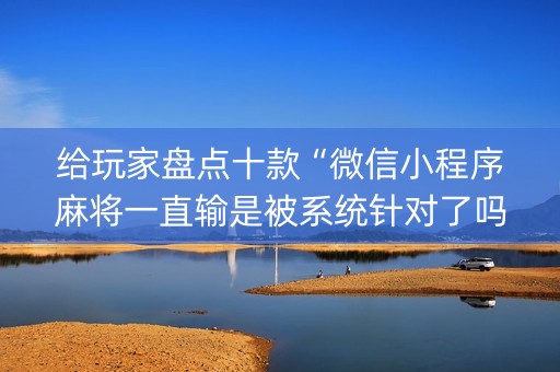 给玩家盘点十款“微信小程序麻将一直输是被系统针对了吗”（有什么诀窍)