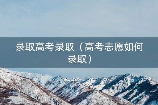 录取高考录取（高考志愿如何录取）