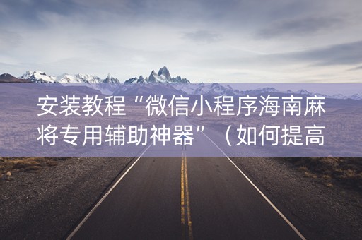 安装教程“微信小程序海南麻将专用辅助神器”（如何提高胜率)