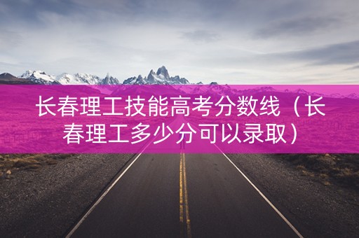 长春理工技能高考分数线（长春理工多少分可以录取）