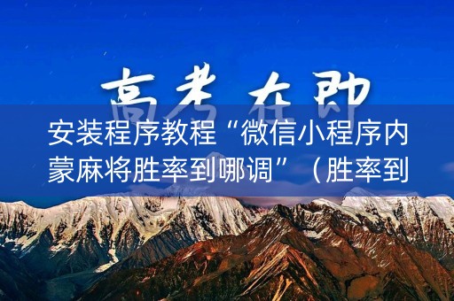 安装程序教程“微信小程序内蒙麻将胜率到哪调”（胜率到哪调)