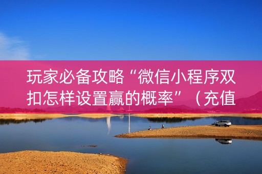 玩家必备攻略“微信小程序双扣怎样设置赢的概率”（充值会提高胜率么)