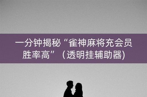 一分钟揭秘“雀神麻将充会员胜率高”（透明挂辅助器)