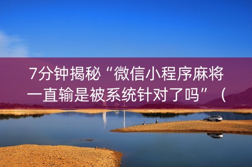 7分钟揭秘“微信小程序麻将一直输是被系统针对了吗”（万能开挂神器)