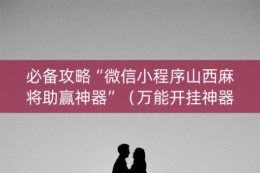 必备攻略“微信小程序山西麻将助赢神器”（万能开挂神器)