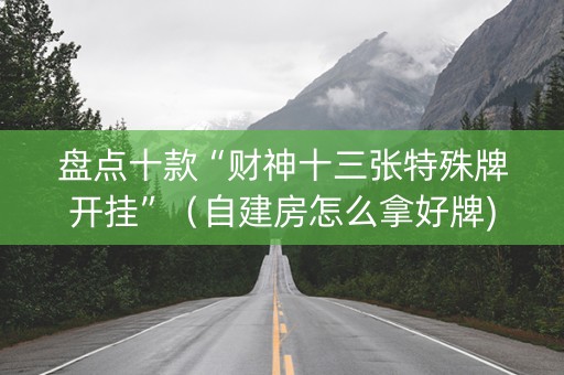 盘点十款“财神十三张特殊牌开挂”（自建房怎么拿好牌)