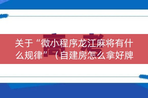 关于“微小程序龙江麻将有什么规律”（自建房怎么拿好牌)
