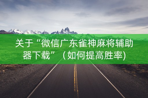 关于“微信广东雀神麻将辅助器下载”（如何提高胜率)