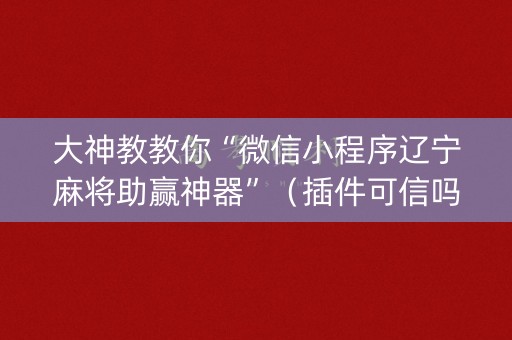 大神教教你“微信小程序辽宁麻将助赢神器”（插件可信吗)