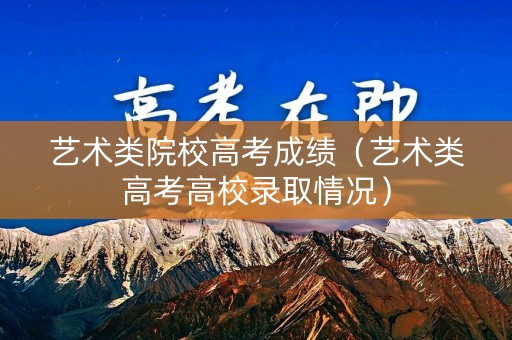 艺术类院校高考成绩（艺术类高考高校录取情况）