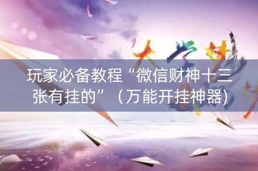 玩家必备教程“微信财神十三张有挂的”（万能开挂神器)