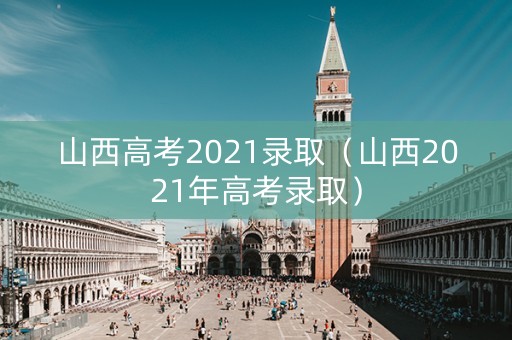 山西高考2021录取（山西2021年高考录取）