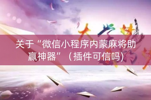 关于“微信小程序内蒙麻将助赢神器”（插件可信吗)
